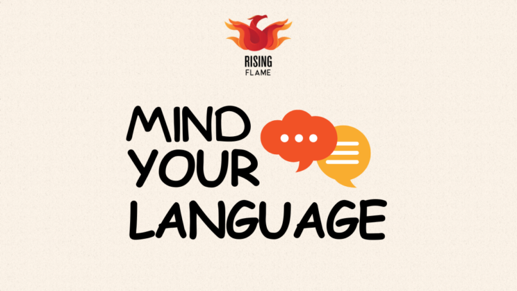 On a light background, the Rising Flame logo is on the top right. In big, bold black Comic Sans font is the text “Mind Your Language”, the words stacked on top of each other and a graphic of two speech bubbles next to the first line – one is yellow with three white lines and the other is an orange thought bubble with three dots in it. 