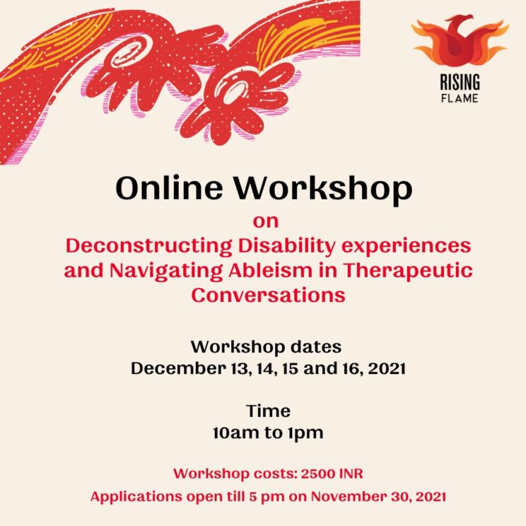 A poster with a beige background. Rising Flame logo on the top right. Header reads: Online Workshop on Deconstructing Disability experiences and Navigating Ableism in Therapeutic Conversations. Below: Workshop dates December 13, 14, 15 and 16, 2021. Time: 10am to 1pm. Workshop costs: 2500 INR. Applications open till 5pm on November 30, 2021