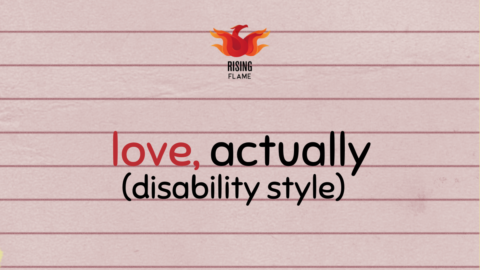 The background is a pink notebook paper with single lines across. On top center is the Rising Flame logo. In the center, in comic sans is the header: "love, actually (disability style)" 'love,' is in red.